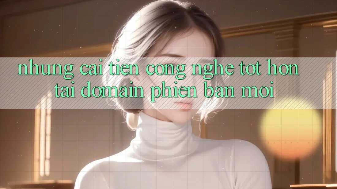 Những cải tiến công nghệ tốt hơn tại domain phiên bản mới