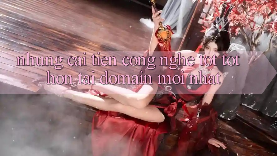 Những cải tiến công nghệ tốt tốt hơn tại domain mới nhất