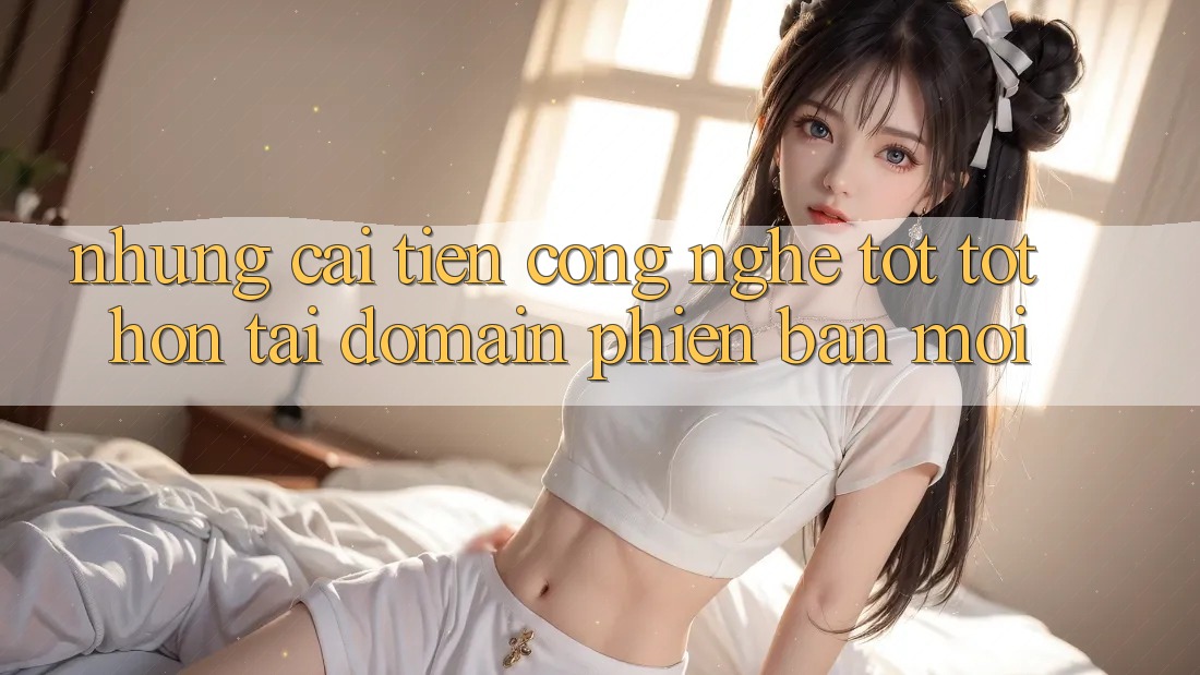 Những cải tiến công nghệ tốt tốt hơn tại domain phiên bản mới