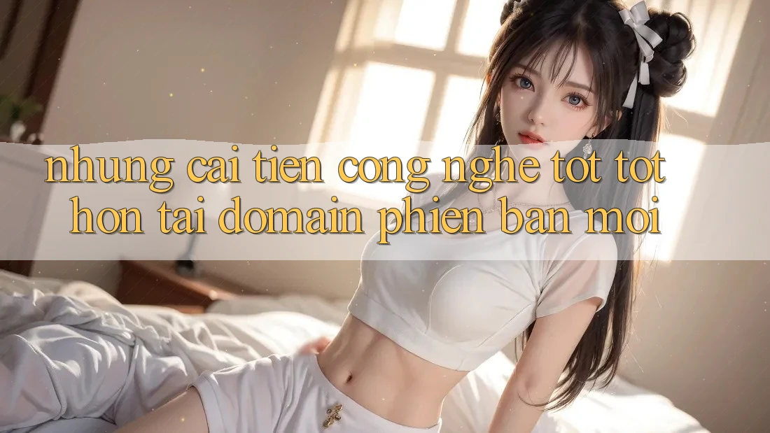 Những cải tiến công nghệ tốt tốt hơn tại domain phiên bản mới