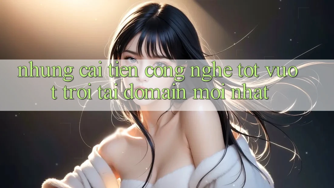 Những cải tiến công nghệ tốt vượt trội tại domain mới nhất