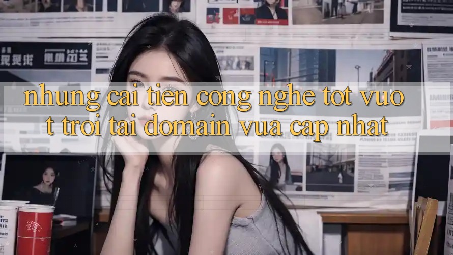 Những cải tiến công nghệ tốt vượt trội tại domain vừa cập nhật