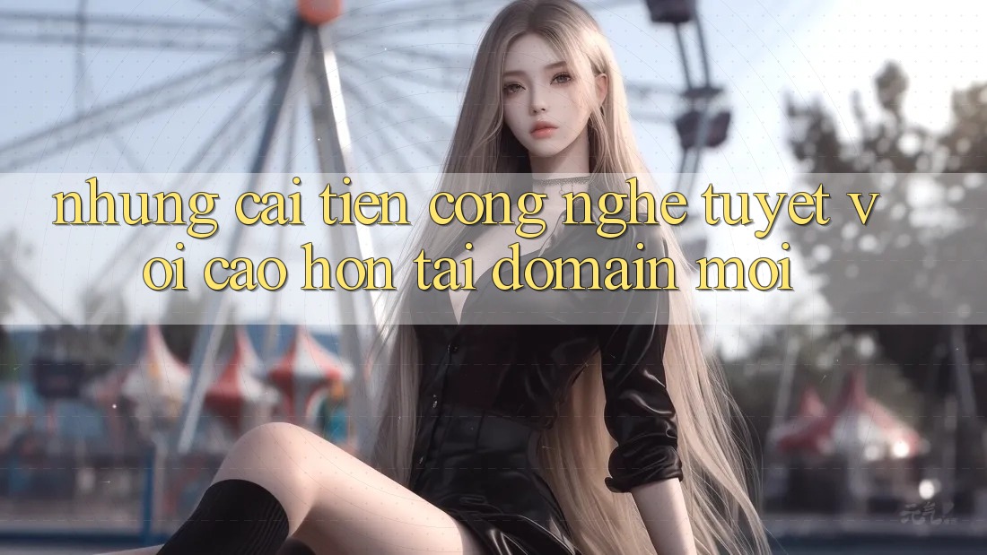 Những cải tiến công nghệ tuyệt vời cao hơn tại domain mới