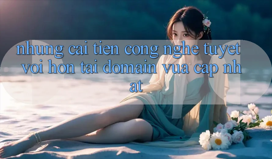 Những cải tiến công nghệ tuyệt vời hơn tại domain vừa cập nhật