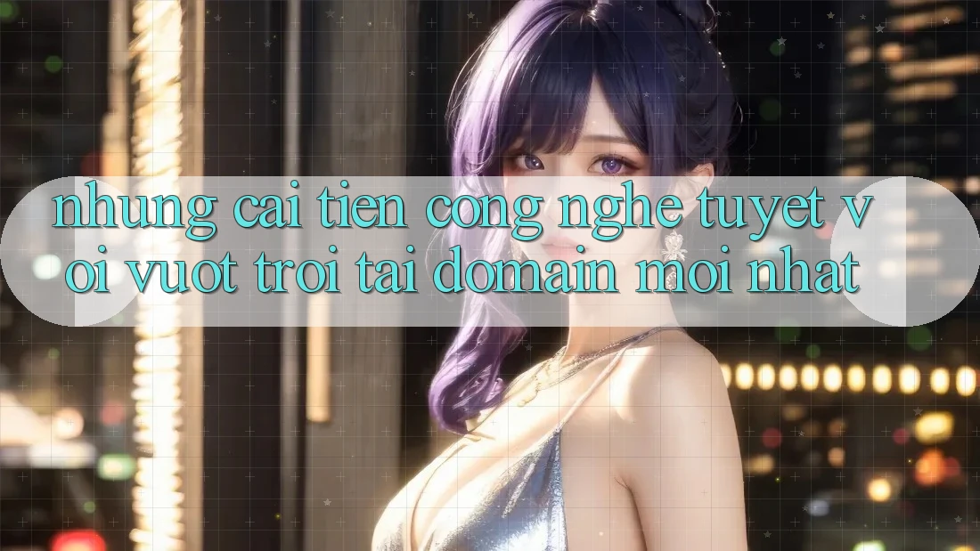 Những cải tiến công nghệ tuyệt vời vượt trội tại domain mới nhất