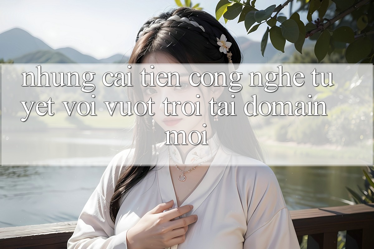 Những cải tiến công nghệ tuyệt vời vượt trội tại domain mới Những cải tiến công nghệ tuyệt vời vượt trội tại domain mới