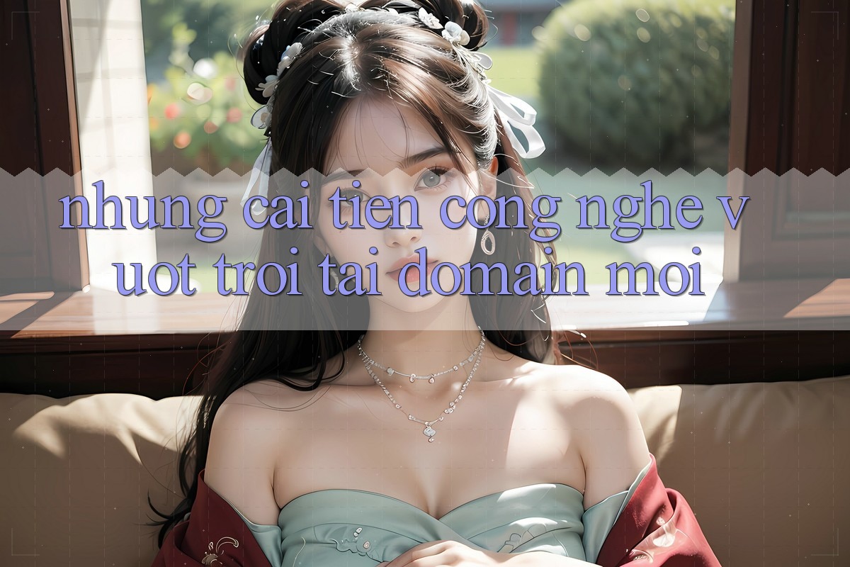 Những cải tiến công nghệ vượt trội tại domain mới