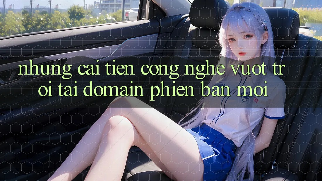 Những cải tiến công nghệ vượt trội tại domain phiên bản mới