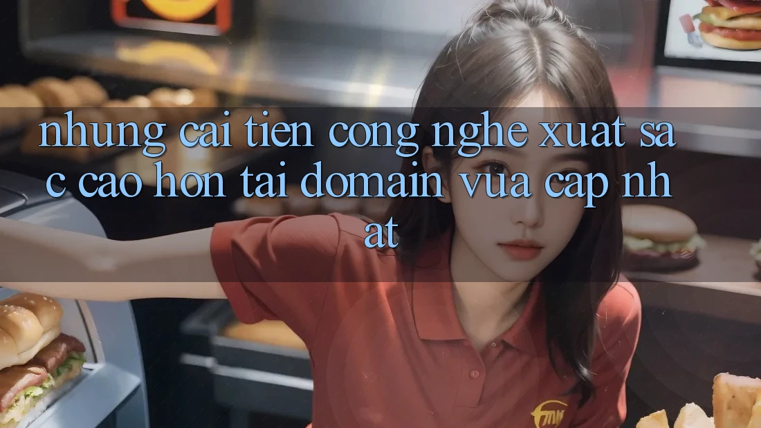 Những cải tiến công nghệ xuất sắc cao hơn tại domain vừa cập nhật