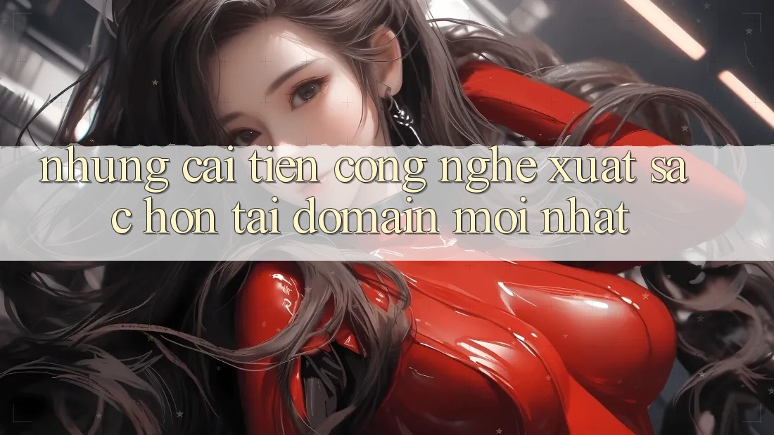 Những cải tiến công nghệ xuất sắc hơn tại domain mới nhất