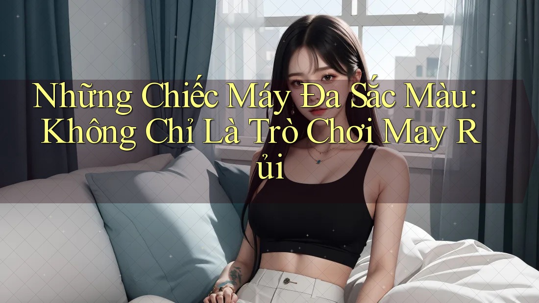 Những Chiếc Máy Đa Sắc Màu: Không Chỉ Là Trò Chơi May Rủi Những Chiếc Máy Đa Sắc Màu: Không Chỉ Là Trò Chơi May Rủi