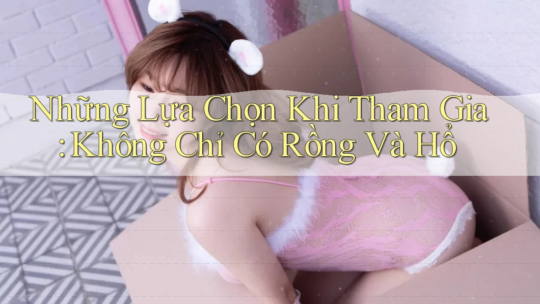 Những Lựa Chọn Khi Tham Gia: Không Chỉ Có Rồng Và Hổ Những Lựa Chọn Khi Tham Gia: Không Chỉ Có Rồng Và Hổ