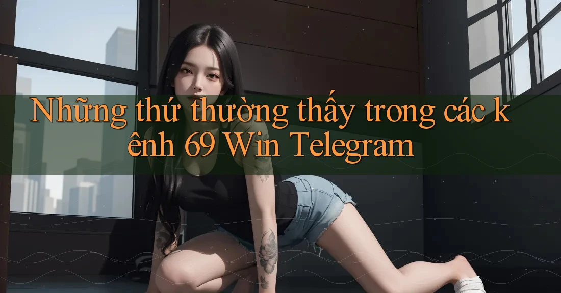 Những thứ thường thấy trong các kênh 69 Win Telegram