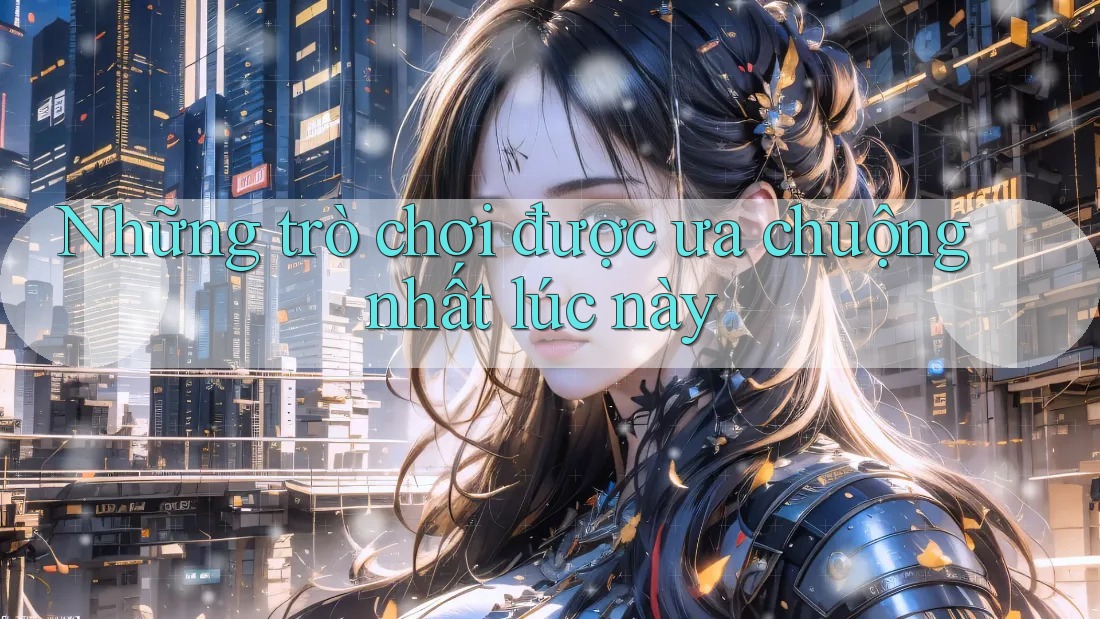 Những trò chơi được ưa chuộng nhất lúc này
