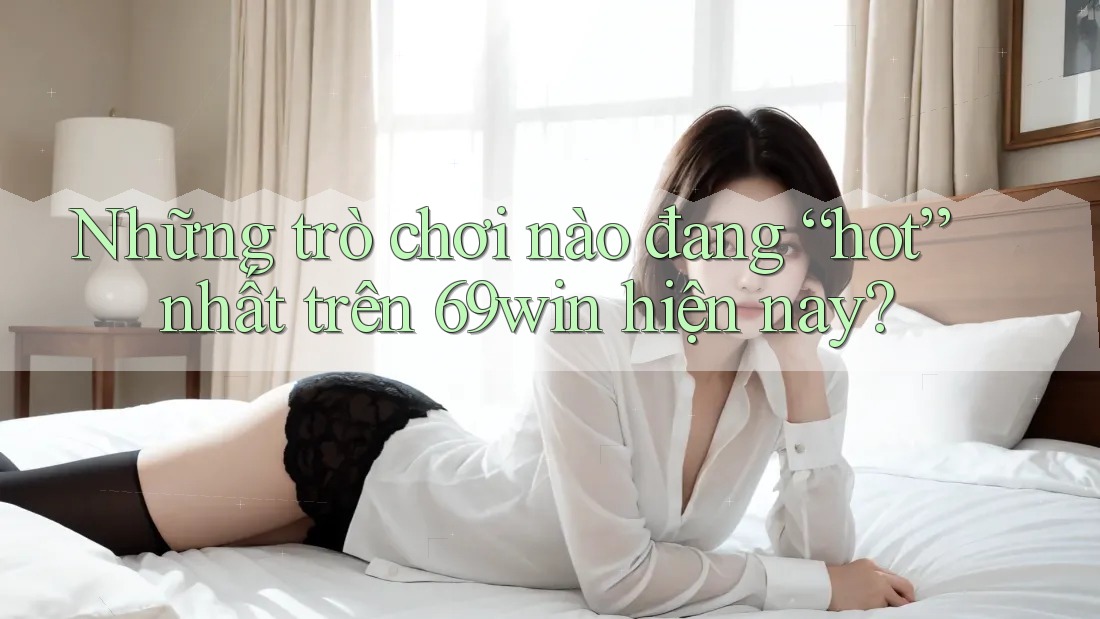 Những trò chơi nào đang “hot” nhất trên 69win hiện nay?