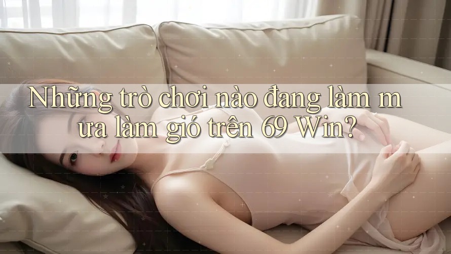 Những trò chơi nào đang làm mưa làm gió trên 69 Win?