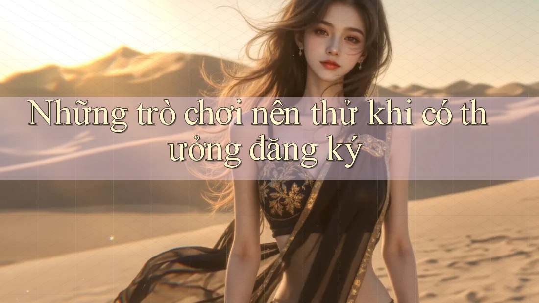 Những trò chơi nên thử khi có thưởng đăng ký Những trò chơi nên thử khi có thưởng đăng ký