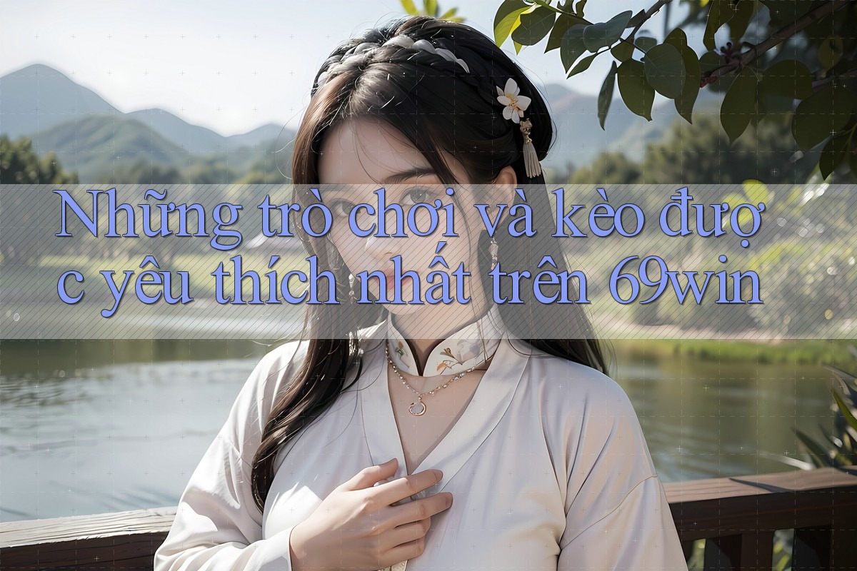 Những trò chơi và kèo được yêu thích nhất trên 69win
