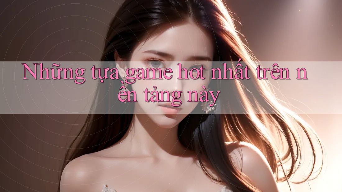 Những tựa game hot nhất trên nền tảng này Những tựa game hot nhất trên nền tảng này