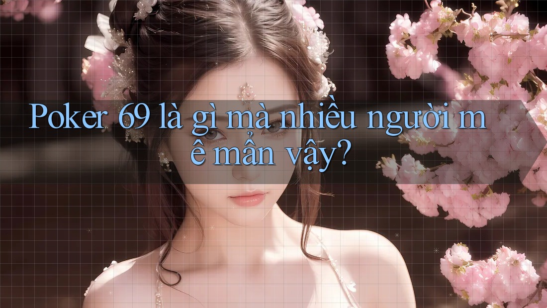 Poker 69 là gì mà nhiều người mê mẩn vậy?