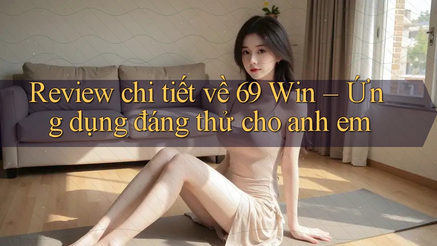 Review chi tiết về 69 Win – Ứng dụng đáng thử cho anh em