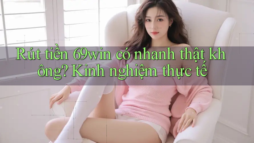 Rút tiền 69win có nhanh thật không? Kinh nghiệm thực tế