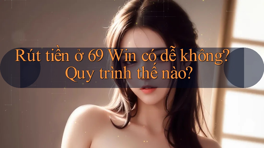 Rút tiền ở 69 Win có dễ không? Quy trình thế nào?