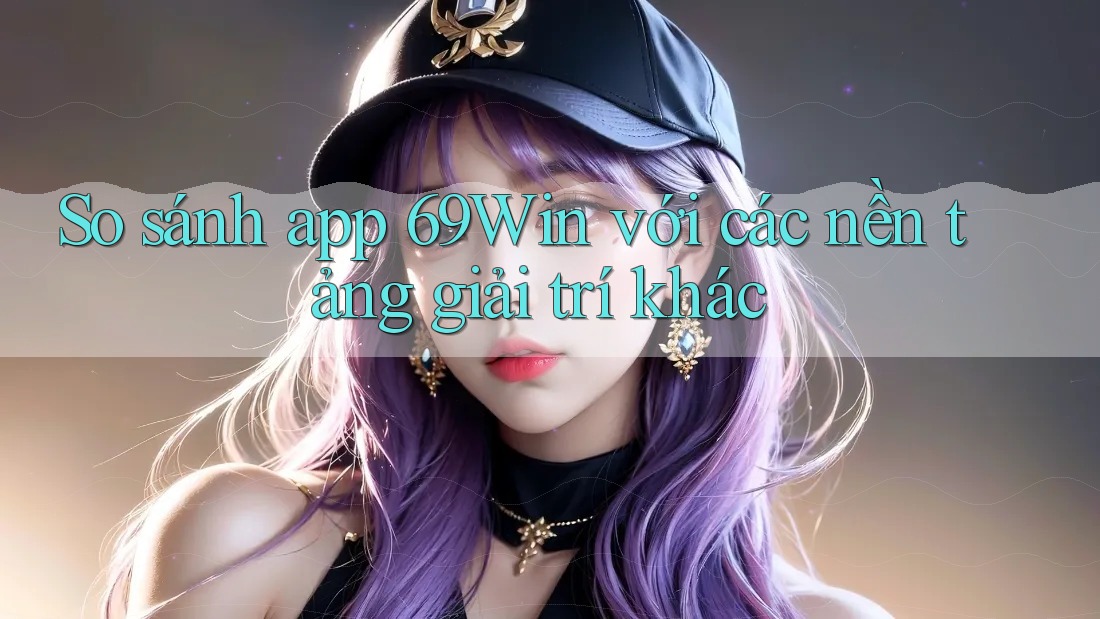 So sánh app 69Win với các nền tảng giải trí khác So sánh app 69Win với các nền tảng giải trí khác
