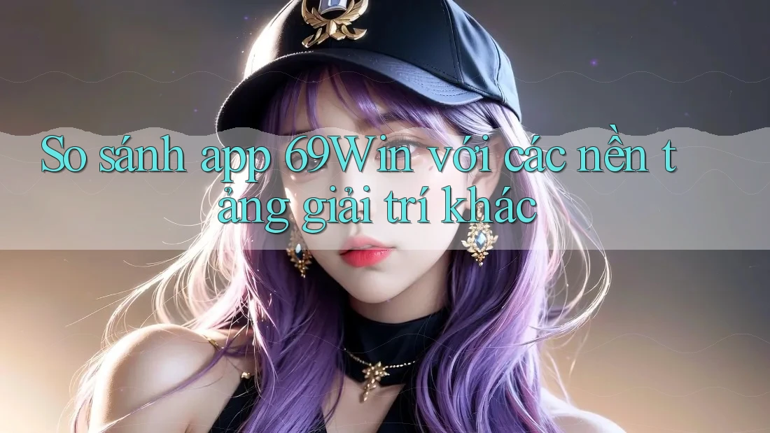 So sánh app 69Win với các nền tảng giải trí khác