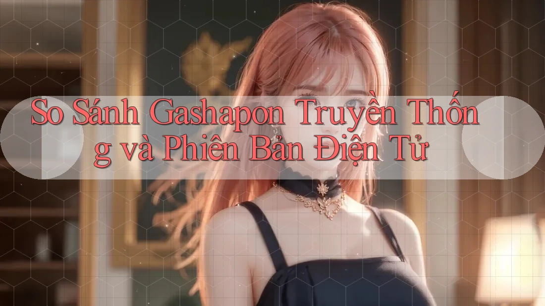 So Sánh Gashapon Truyền Thống và Phiên Bản Điện Tử