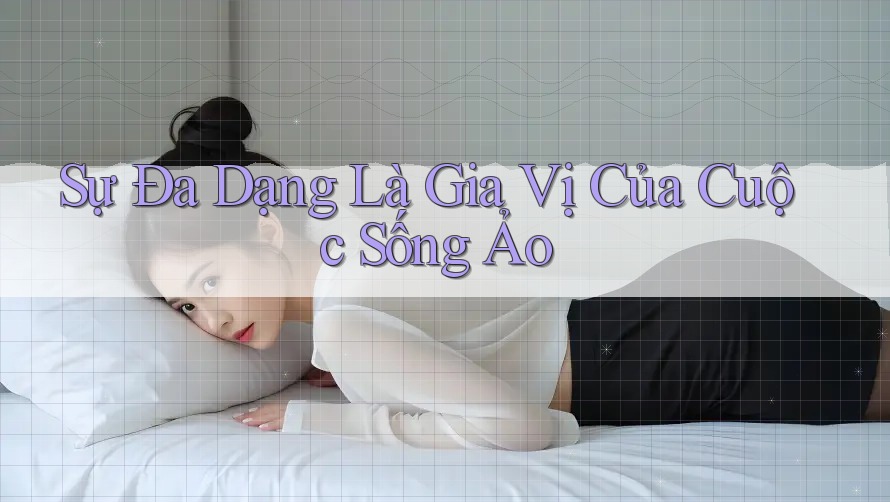 Sự Đa Dạng Là Gia Vị Của Cuộc Sống Ảo Sự Đa Dạng Là Gia Vị Của Cuộc Sống Ảo