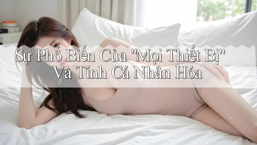 Sự Phổ Biến Của “Mọi Thiết Bị” Và Tính Cá Nhân Hóa