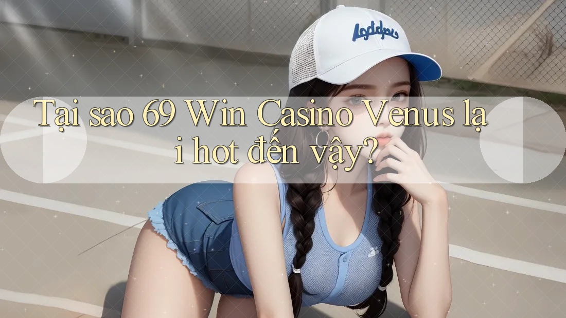 Tại sao 69 Win Casino Venus lại hot đến vậy?