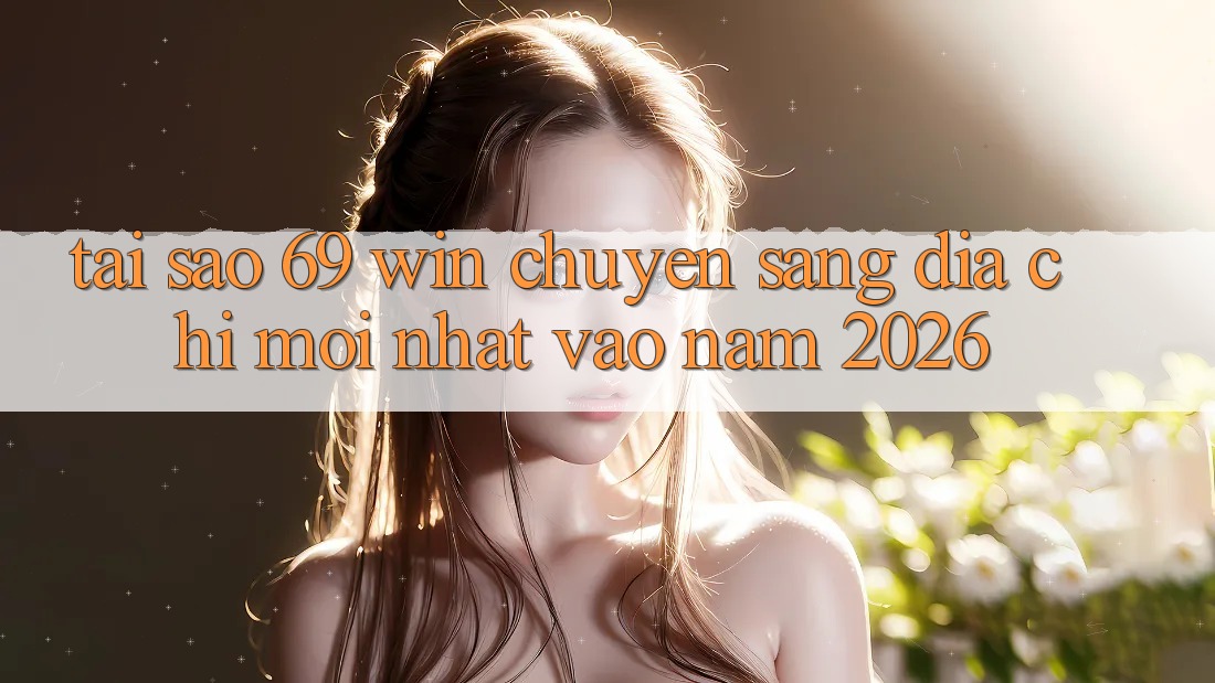 Tại sao 69 win chuyển sang địa chỉ mới nhất vào năm 2026?
