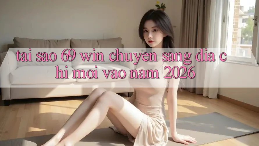Tại sao 69 win chuyển sang địa chỉ mới vào năm 2026?