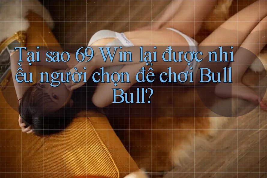Tại sao 69 Win lại được nhiều người chọn để chơi Bull Bull?