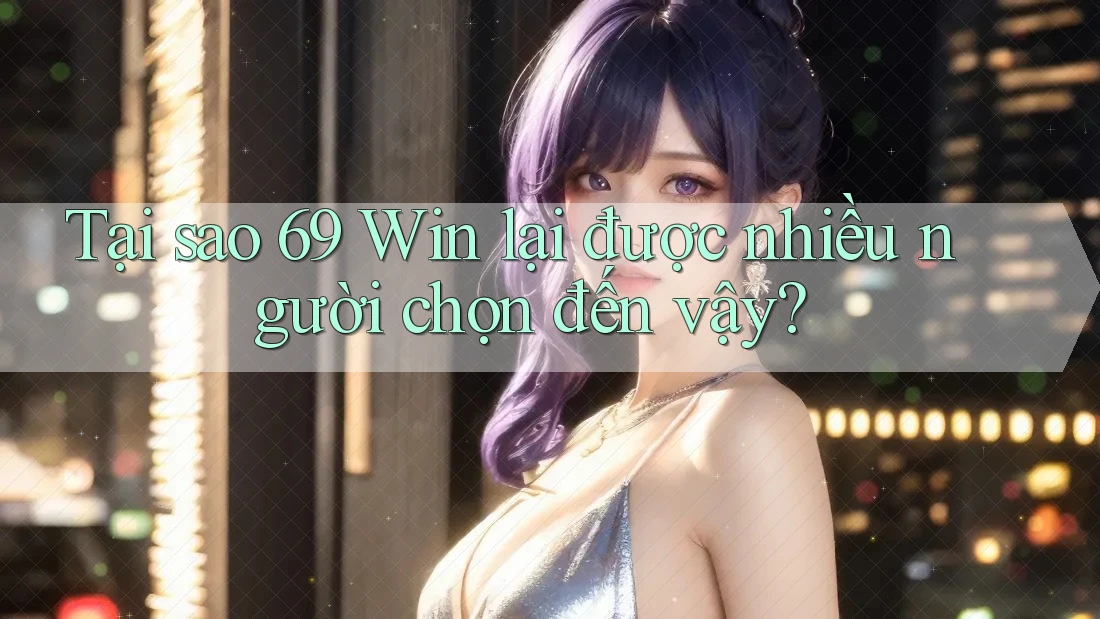 Tại sao 69 Win lại được nhiều người chọn đến vậy?