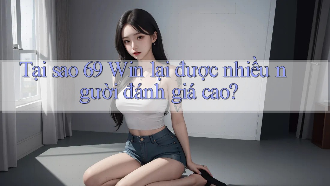 Tại sao 69 Win lại được nhiều người đánh giá cao?
