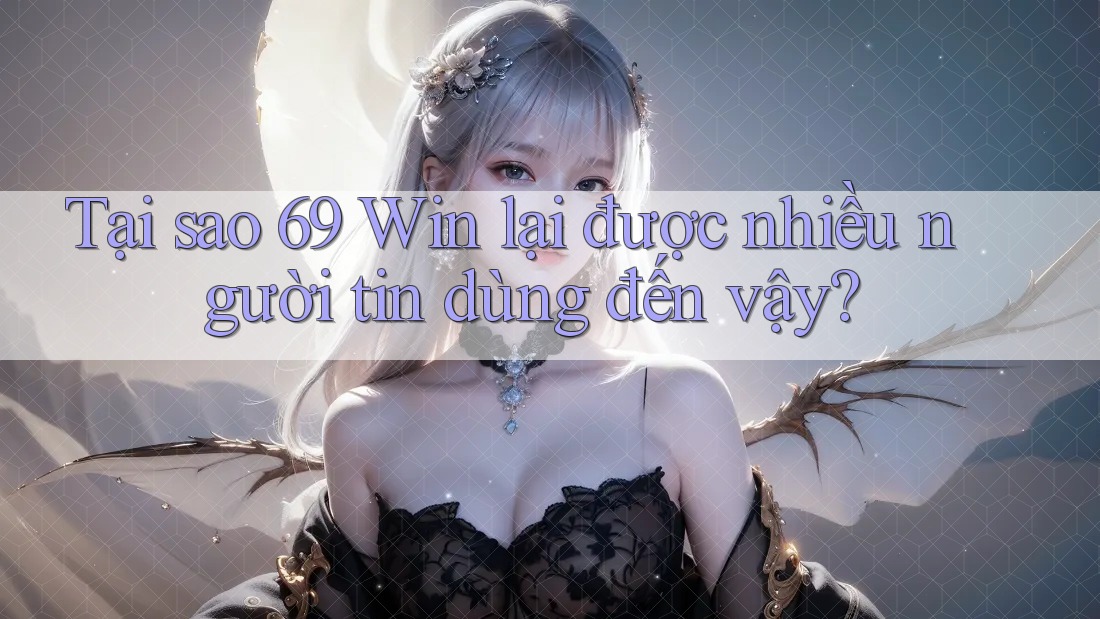 Tại sao 69 Win lại được nhiều người tin dùng đến vậy?