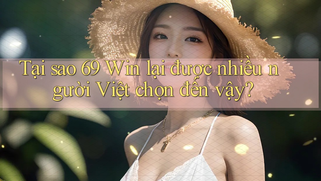 Tại sao 69 Win lại được nhiều người Việt chọn đến vậy?