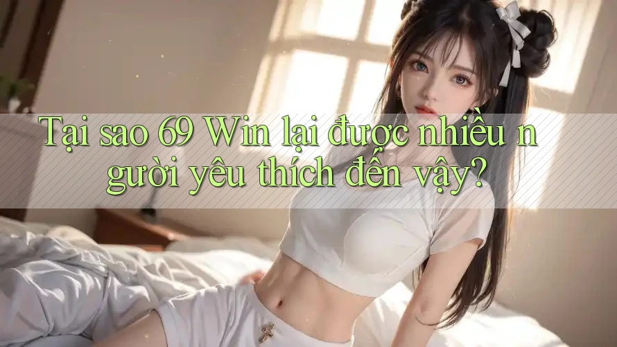 Tại sao 69 Win lại được nhiều người yêu thích đến vậy?