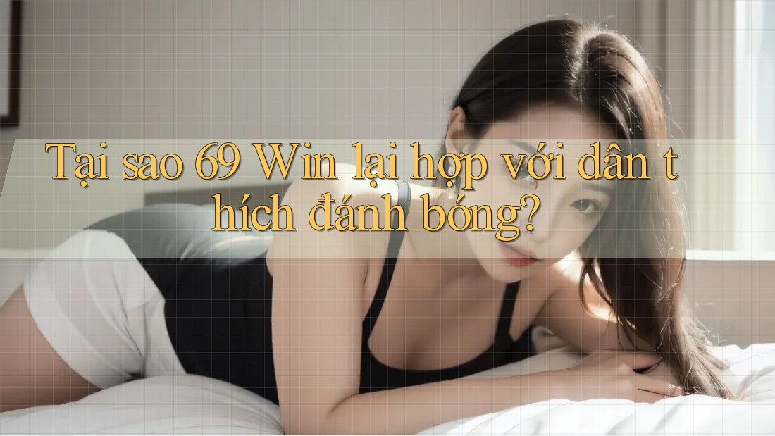 Tại sao 69 Win lại hợp với dân thích đánh bóng?