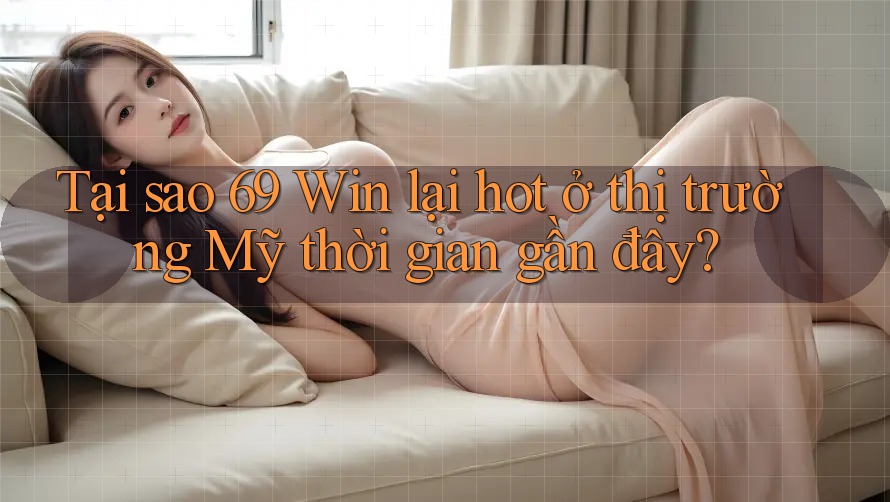 Tại sao 69 Win lại hot ở thị trường Mỹ thời gian gần đây?