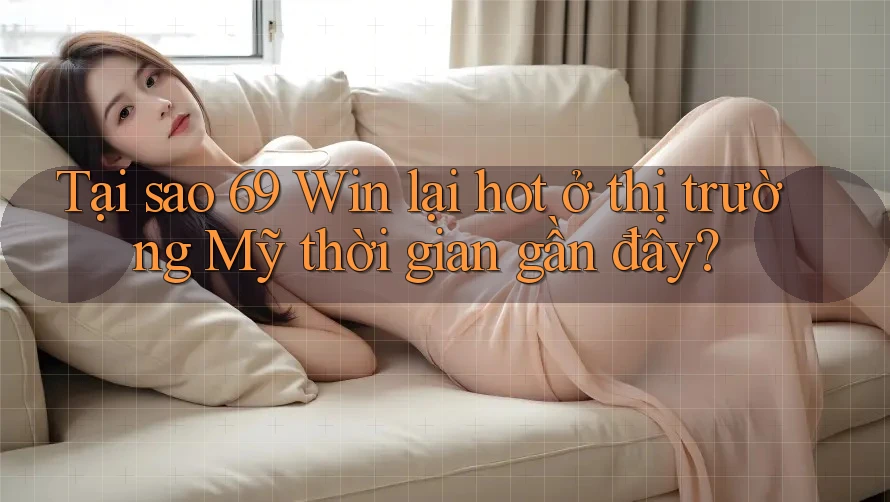Tại sao 69 Win lại hot ở thị trường Mỹ thời gian gần đây?