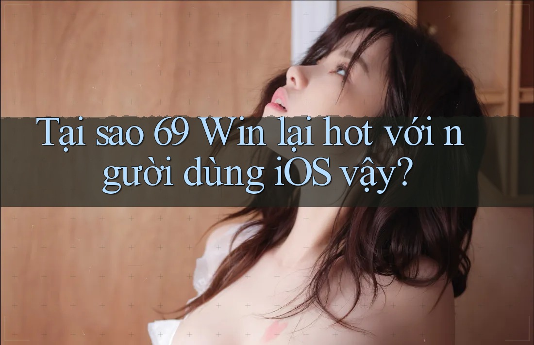 Tại sao 69 Win lại hot với người dùng iOS vậy?