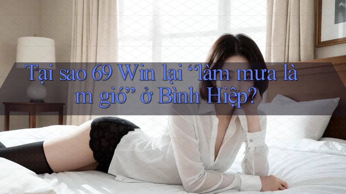 Tại sao 69 Win lại “làm mưa làm gió” ở Bình Hiệp?