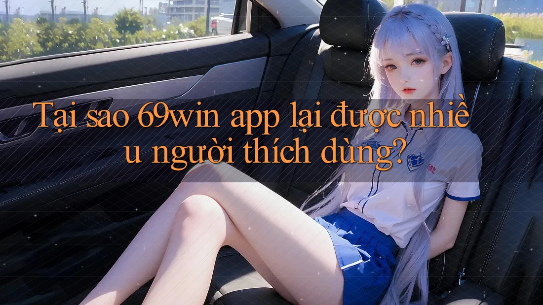 Tại sao 69win app lại được nhiều người thích dùng?