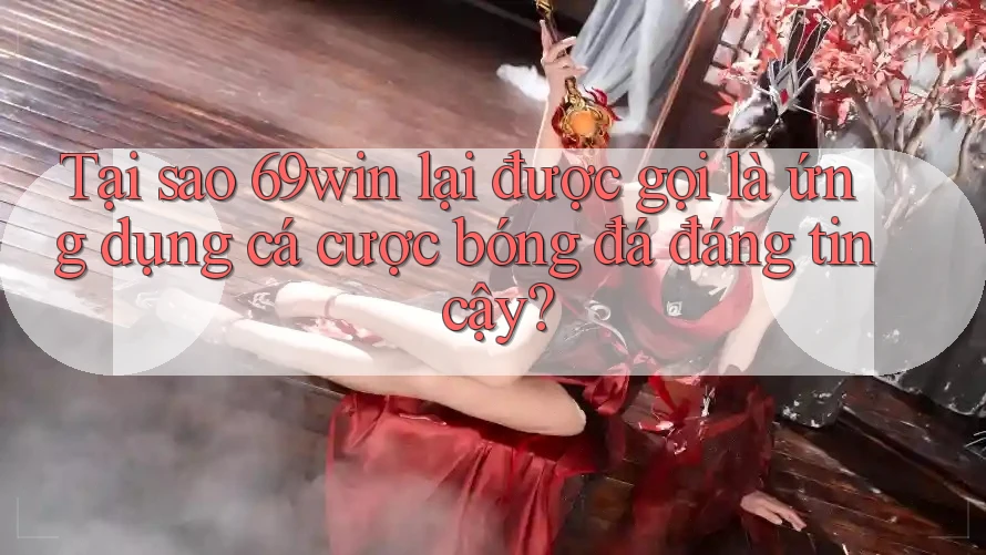 Tại sao 69win lại được gọi là ứng dụng cá cược bóng đá đáng tin cậy?