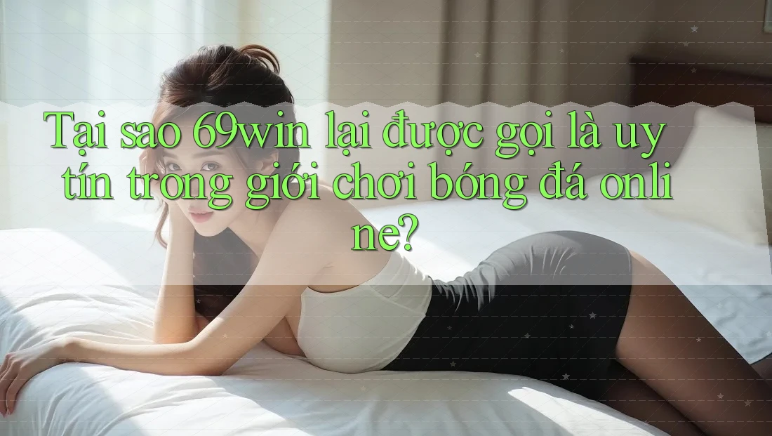 Tại sao 69win lại được gọi là uy tín trong giới chơi bóng đá online?