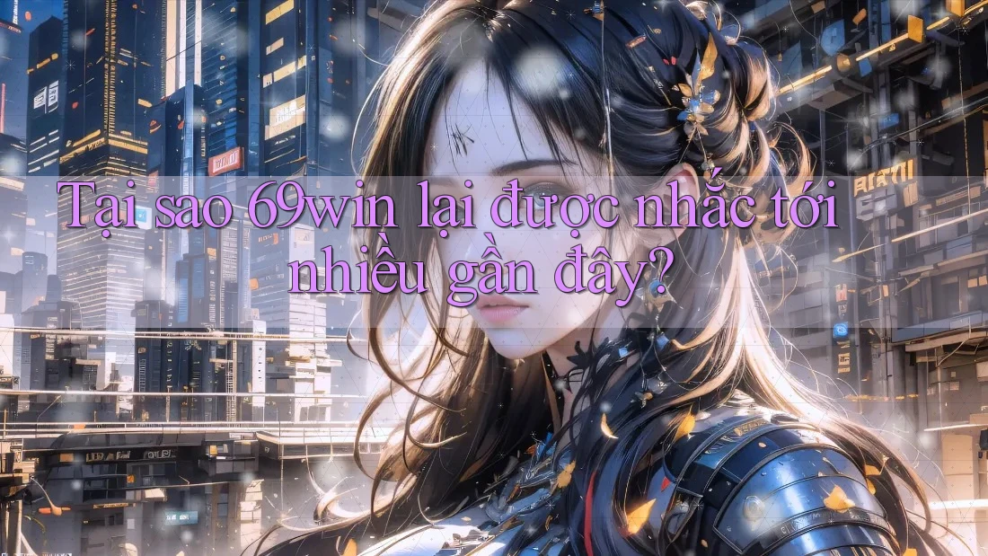 Tại sao 69win lại được nhắc tới nhiều gần đây?